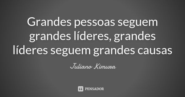 Grandes pessoas seguem grandes líderes, grandes líderes seguem grandes causas... Frase de juliano kimura.