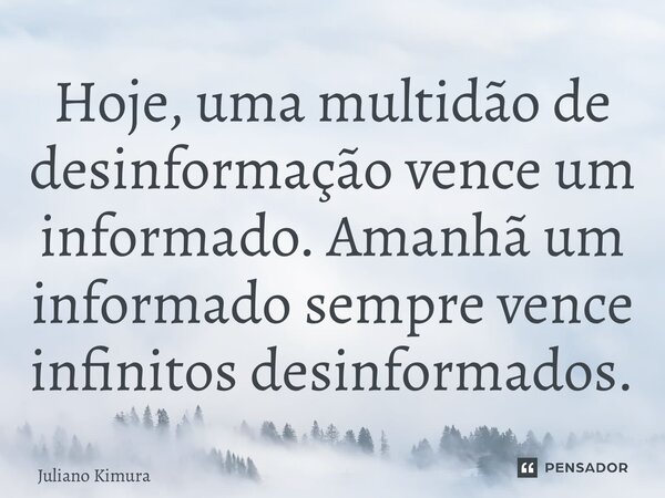 ⁠Hoje, uma multidão de desinformação vence um informado. Amanhã um informado sempre vence infinitos desinformados.... Frase de Juliano Kimura.