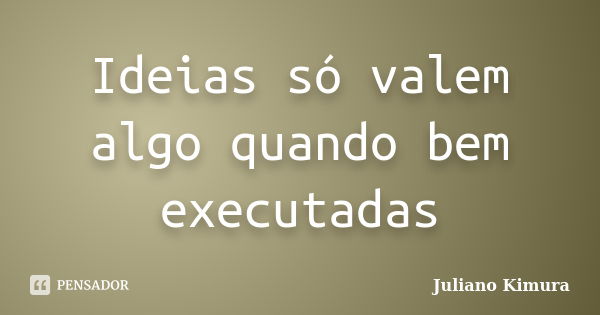 Ideias só valem algo quando bem executadas... Frase de Juliano Kimura.