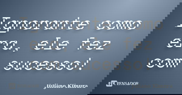 Ignorante como era, ele fez com sucesso!... Frase de Juliano Kimura.