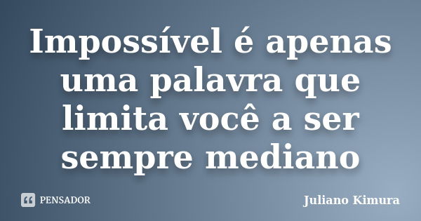 Impossível é apenas uma palavra que limita você a ser sempre mediano... Frase de Juliano Kimura.