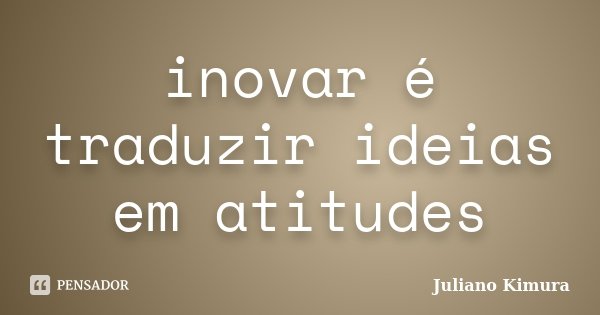 inovar é traduzir ideias em atitudes... Frase de juliano kimura.
