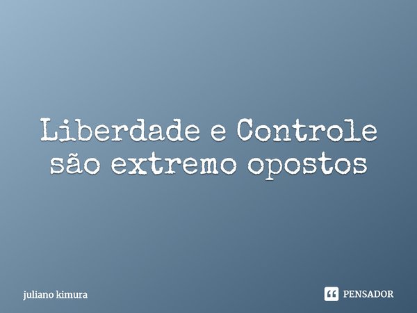 ⁠Liberdade e Controle são extremo opostos... Frase de Juliano Kimura.