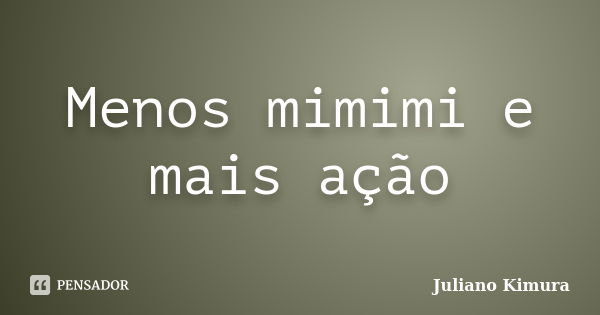 Menos mimimi e mais ação... Frase de juliano kimura.