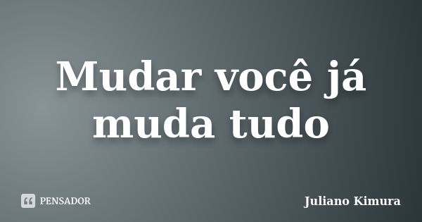 Mudar você já muda tudo... Frase de Juliano Kimura.