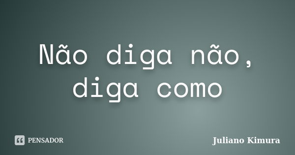 Não diga não, diga como... Frase de Juliano Kimura.