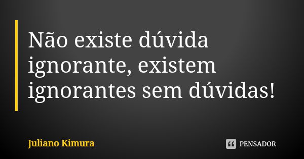 Não existe dúvida ignorante, existem ignorantes sem dúvidas!... Frase de juliano kimura.