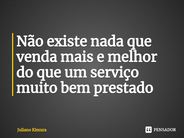 ⁠Não existe nada que venda mais e melhor do que um serviço muito bem prestado... Frase de Juliano Kimura.