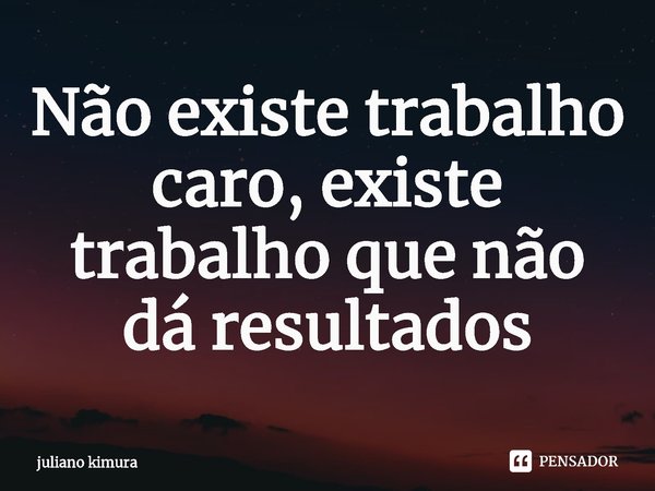 ⁠Não existe trabalho caro, existe trabalho que não dá resultados... Frase de Juliano Kimura.