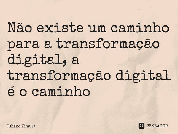 ⁠Não existe um caminho para a transformação digital, a transformação digital é o caminho... Frase de Juliano Kimura.
