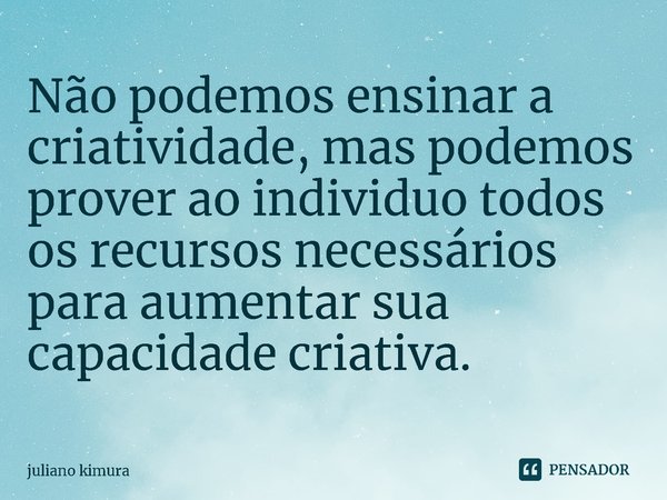 ⁠Não podemos ensinar a criatividade, mas podemos prover ao individuo todos os recursos necessários para aumentar sua capacidade criativa.... Frase de Juliano Kimura.