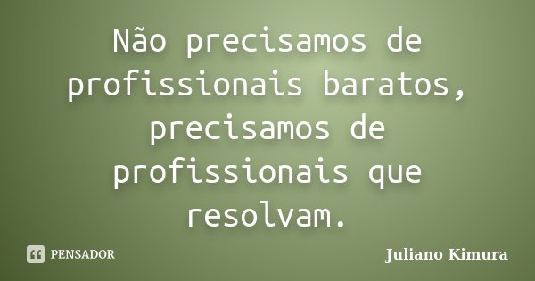 Não precisamos de profissionais baratos, precisamos de profissionais que resolvam.... Frase de Juliano Kimura.