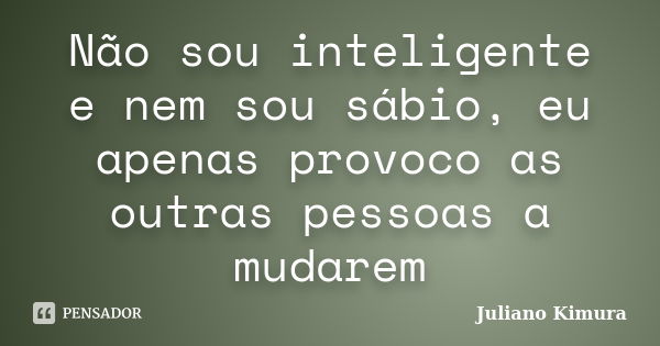 Não sou inteligente e nem sou sábio, eu apenas provoco as outras pessoas a mudarem... Frase de Juliano kimura.