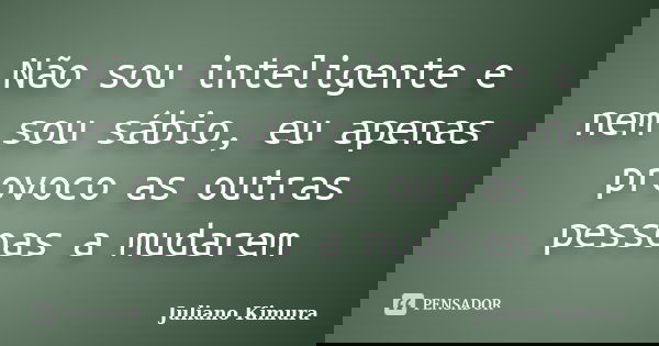 Não sou inteligente e nem sou sábio, eu apenas provoco as outras pessoas a mudarem... Frase de Juliano kimura.