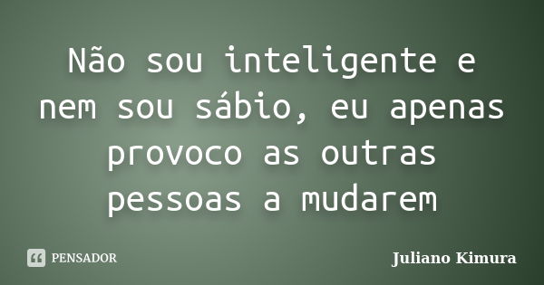 Não sou inteligente e nem sou sábio, eu apenas provoco as outras pessoas a mudarem... Frase de Juliano kimura.