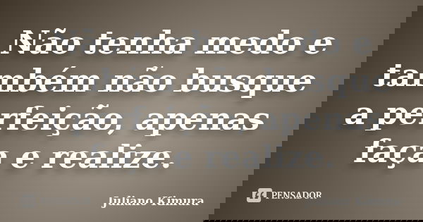 Não tenha medo e também não busque a perfeição, apenas faça e realize.... Frase de Juliano Kimura.