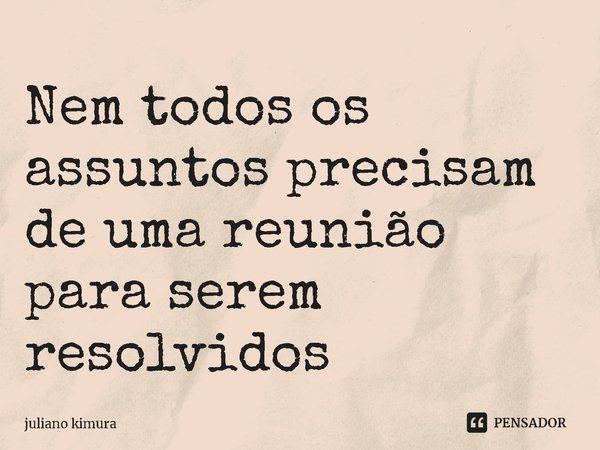 ⁠Nem todos os assuntos precisam de uma reunião para serem resolvidos... Frase de Juliano Kimura.