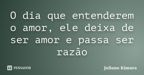 O dia que entenderem o amor, ele deixa de ser amor e passa ser razão... Frase de Juliano Kimura.