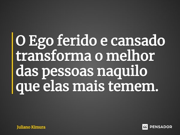 ⁠O Ego ferido e cansado transforma o melhor das pessoas naquilo que elas mais temem.... Frase de Juliano Kimura.