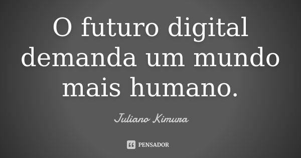 O futuro digital demanda um mundo mais humano.... Frase de Juliano Kimura.