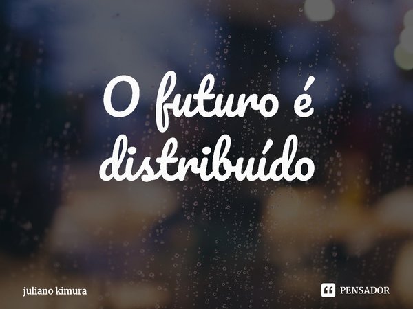 ⁠O futuro é distribuído... Frase de Juliano Kimura.