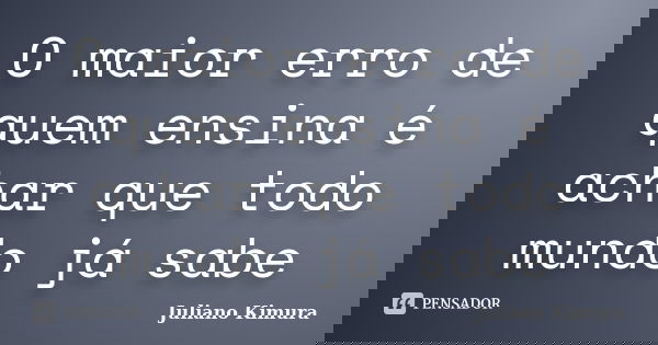 O maior erro de quem ensina é achar que todo mundo já sabe... Frase de juliano kimura.