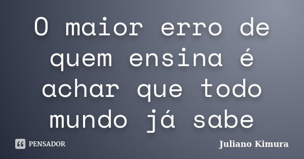 O maior erro de quem ensina é achar que todo mundo já sabe... Frase de juliano kimura.