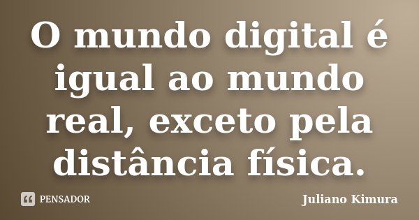 O mundo digital é igual ao mundo real, exceto pela distância física.... Frase de juliano kimura.