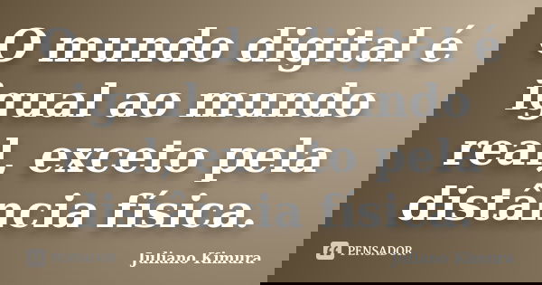 O mundo digital é igual ao mundo real, exceto pela distância física.... Frase de juliano kimura.