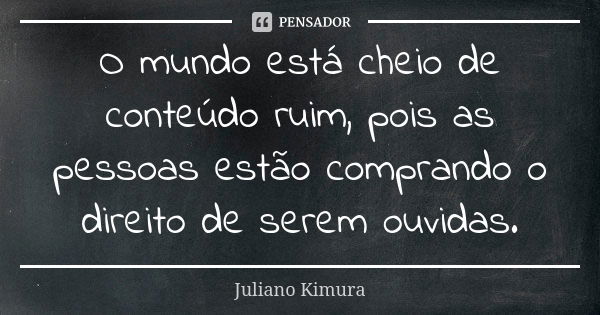 O mundo está cheio de conteúdo ruim, pois as pessoas estão comprando o direito de serem ouvidas.... Frase de juliano kimura.