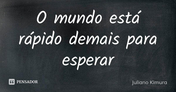 O mundo está rápido demais para esperar... Frase de juliano kimura.