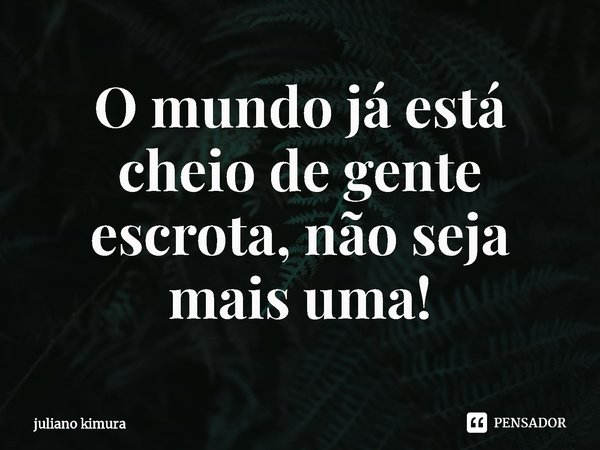 ⁠O mundo já está cheio de gente escrota, não seja mais uma!... Frase de Juliano Kimura.