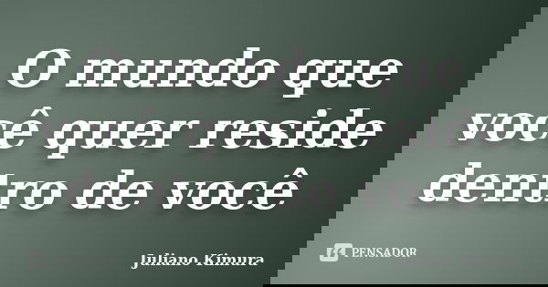 O mundo que você quer reside dentro de você... Frase de Juliano Kimura.