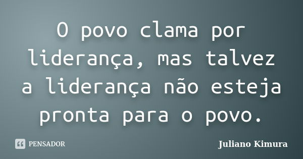 O povo clama por liderança, mas talvez a liderança não esteja pronta para o povo.... Frase de Juliano Kimura.