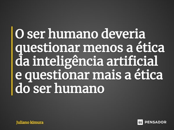 O ser humano deveria questionar menos a ética da inteligência artificial e questionar mais a ética do ser humano⁠... Frase de Juliano Kimura.