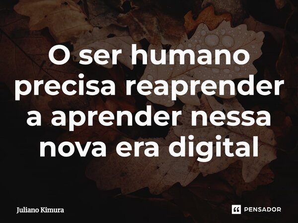 ⁠O ser humano precisa reaprender a aprender nessa nova era digital... Frase de Juliano Kimura.