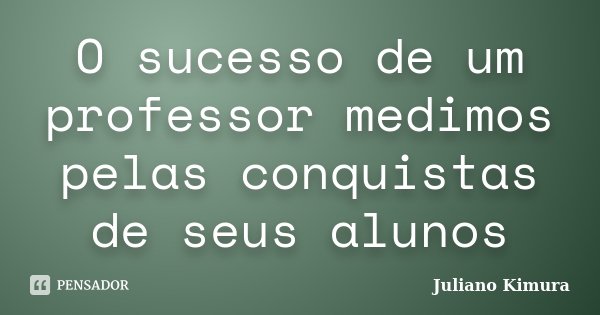 O sucesso de um professor medimos pelas conquistas de seus alunos... Frase de Juliano Kimura.