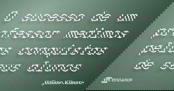 O sucesso de um professor medimos pelas conquistas de seus alunos... Frase de Juliano Kimura.
