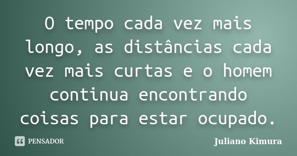 O tempo cada vez mais longo, as distâncias cada vez mais curtas e o homem continua encontrando coisas para estar ocupado.... Frase de Juliano Kimura.