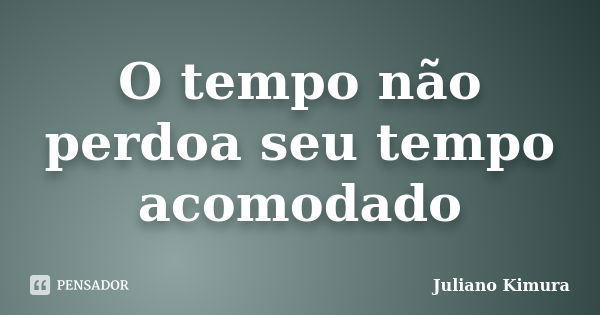 O tempo não perdoa seu tempo acomodado... Frase de Juliano Kimura.