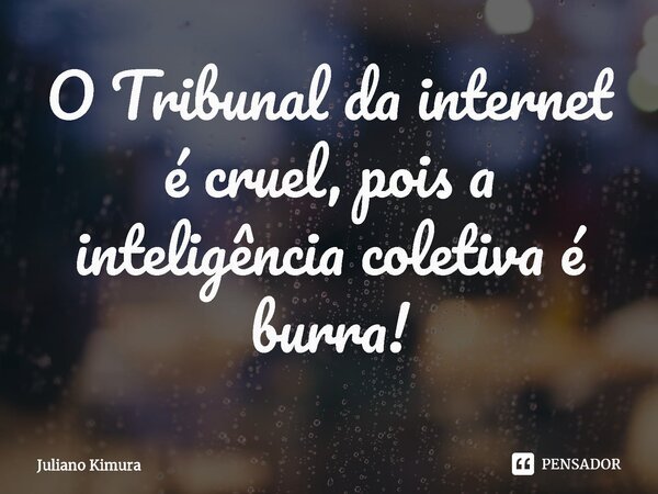 ⁠O Tribunal da internet é cruel, pois a inteligência coletiva é burra!... Frase de Juliano Kimura.