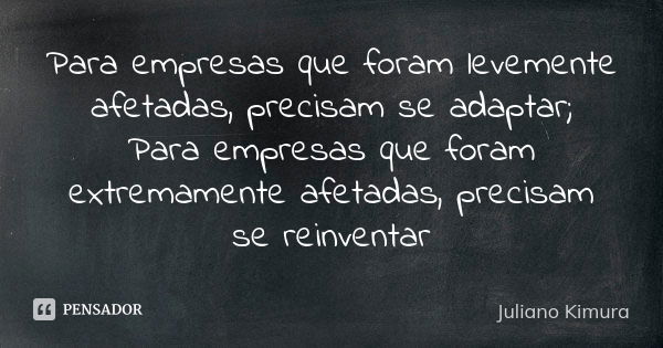 Para empresas que foram levemente afetadas, precisam se adaptar;
Para empresas que foram extremamente afetadas, precisam se reinventar... Frase de juliano kimura.