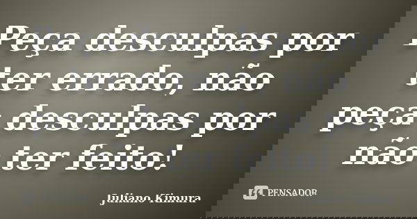 Peça desculpas por ter errado, não peça desculpas por não ter feito!... Frase de Juliano Kimura.