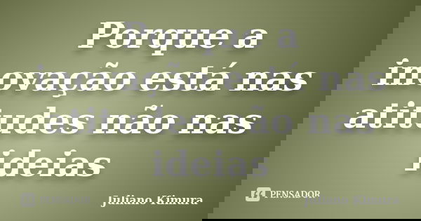 Porque a inovação está nas atitudes não nas ideias... Frase de Juliano Kimura.