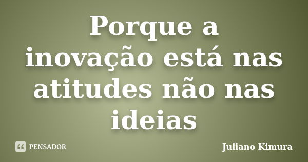 Porque a inovação está nas atitudes não nas ideias... Frase de Juliano Kimura.