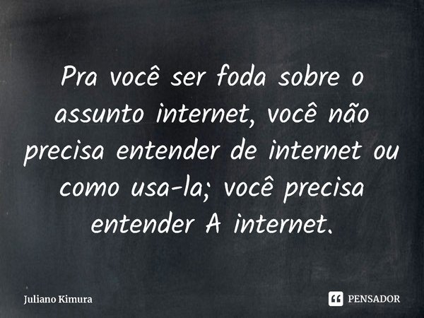⁠Pra você ser foda sobre o assunto internet, você não precisa entender de internet ou como usa-la; você precisa entender A internet.... Frase de Juliano Kimura.