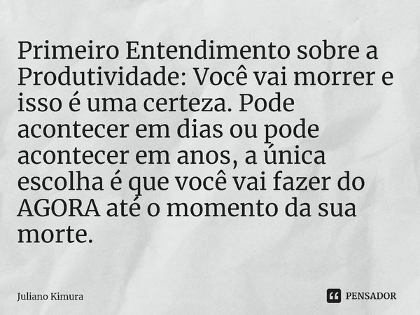 ⁠Primeiro Entendimento sobre a Produtividade: Você vai morrer e isso é uma certeza. Pode acontecer em dias ou pode acontecer em anos, a única escolha é que você... Frase de Juliano Kimura.