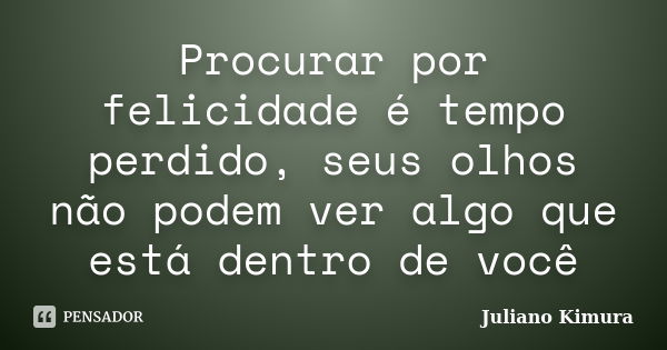 Procurar por felicidade é tempo perdido, seus olhos não podem ver algo que está dentro de você... Frase de Juliano Kimura.