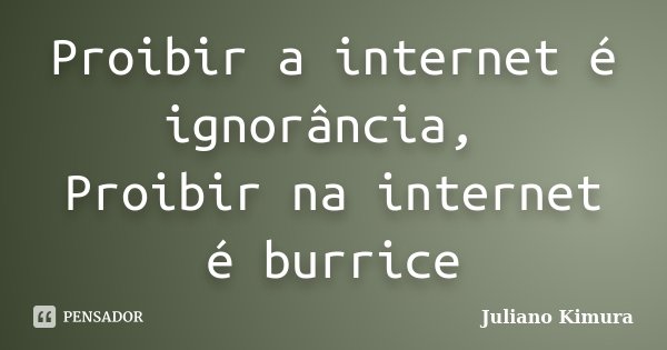 Proibir a internet é ignorância, Proibir na internet é burrice... Frase de Juliano Kimura.