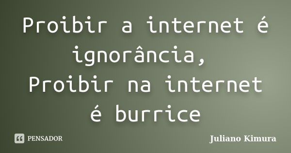 Proibir a internet é ignorância, Proibir na internet é burrice... Frase de Juliano Kimura.